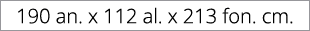 190 an. x 112 al. x 213 fon. cm.