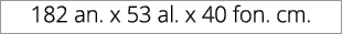 182 an. x 53 al. x 40 fon. cm. 