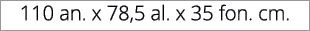 110 an. x 78,5 al. x 35 fon. cm. 