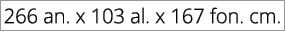266 an. x 103 al. x 167 fon. cm.