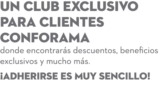 Un club EXCLUSIVO para clientes CONFORAMA donde encontrar s descuentos, beneficios exclusivos y mucho m s. ¡Adherirse...