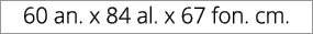 60 an. x 84 al. x 67 fon. cm.