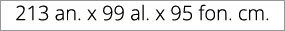213 an. x 99 al. x 95 fon. cm. 