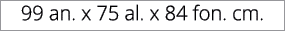99 an. x 75 al. x 84 fon. cm.