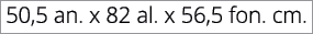 50,5 an. x 82 al. x 56,5 fon. cm.
