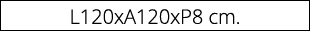 L120xA120xP8 cm. 