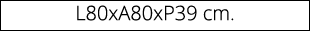 L80xA80xP39 cm.