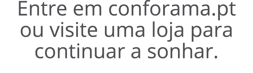 Entre em conforama.pt ou visite uma loja para continuar a sonhar. 