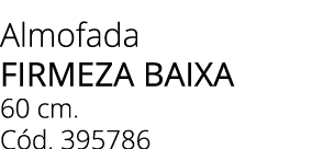 Almofada FIRMEZA baixa 60 cm. C d. 395786